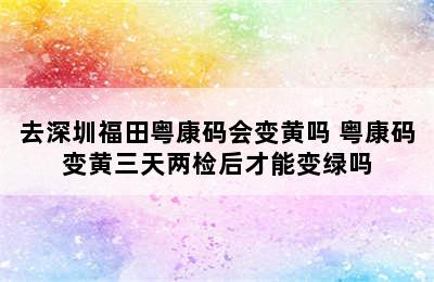 去深圳福田粤康码会变黄吗 粤康码变黄三天两检后才能变绿吗